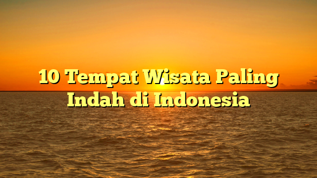10 Tempat Wisata Paling Indah di Indonesia