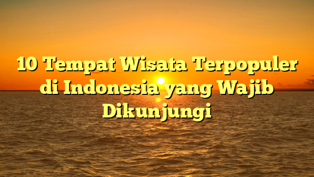 10 Tempat Wisata Terpopuler di Indonesia yang Wajib Dikunjungi
