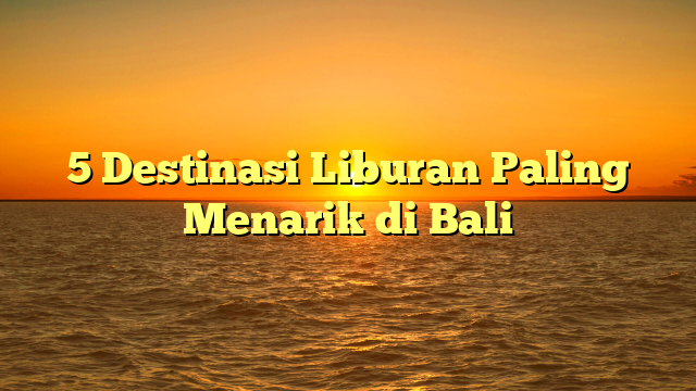5 Destinasi Liburan Paling Menarik di Bali