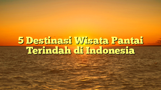 5 Destinasi Wisata Pantai Terindah di Indonesia