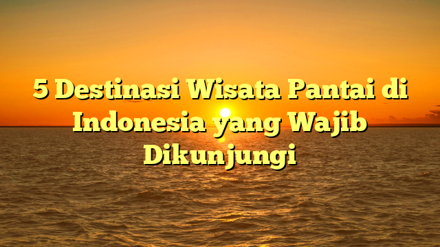 5 Destinasi Wisata Pantai di Indonesia yang Wajib Dikunjungi
