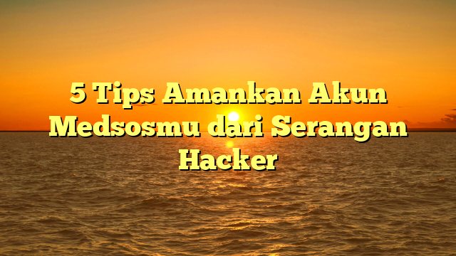 5 Tips Amankan Akun Medsosmu dari Serangan Hacker