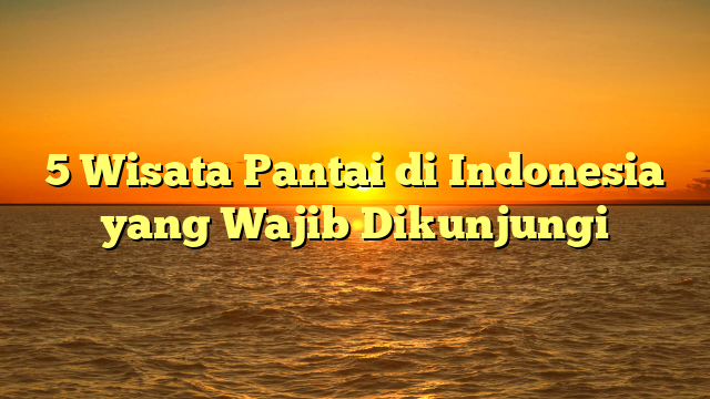 5 Wisata Pantai di Indonesia yang Wajib Dikunjungi