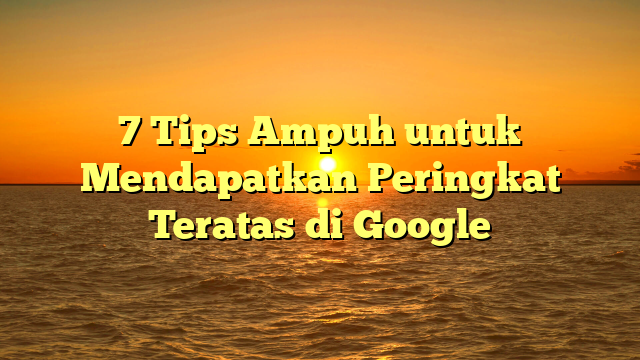 7 Tips Ampuh untuk Mendapatkan Peringkat Teratas di Google