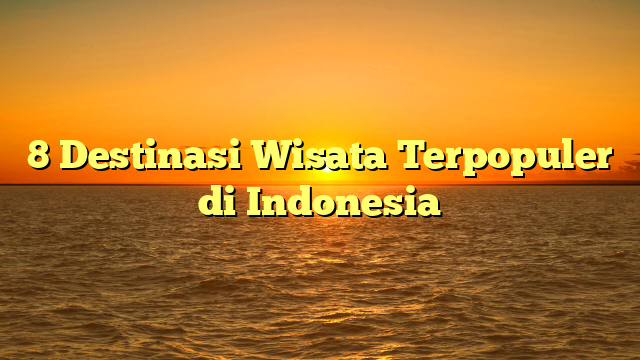 8 Destinasi Wisata Terpopuler di Indonesia