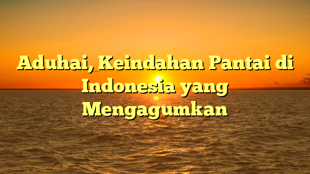 Aduhai, Keindahan Pantai di Indonesia yang Mengagumkan