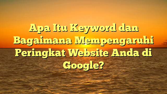 Apa Itu Keyword dan Bagaimana Mempengaruhi Peringkat Website Anda di Google?