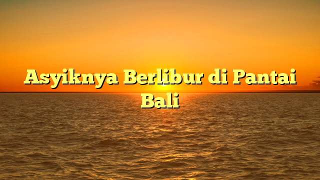 Asyiknya Berlibur di Pantai Bali