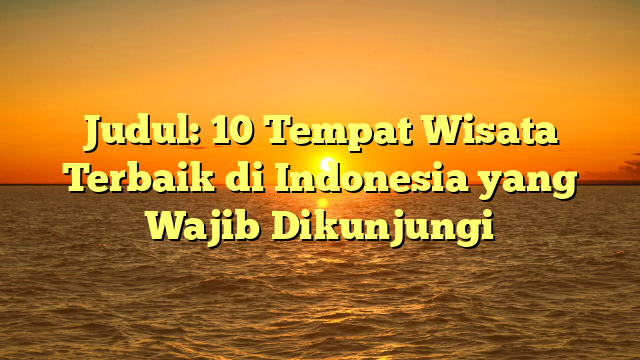Judul: 10 Tempat Wisata Terbaik di Indonesia yang Wajib Dikunjungi