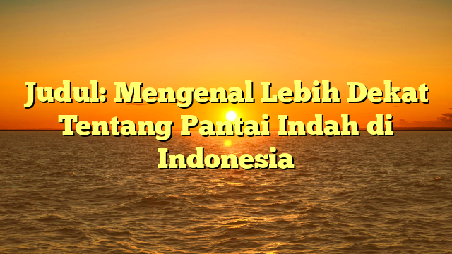 Judul: Mengenal Lebih Dekat Tentang Pantai Indah di Indonesia