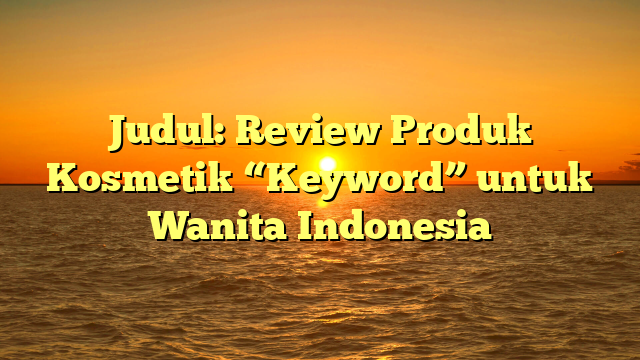 Judul: Review Produk Kosmetik “Keyword” untuk Wanita Indonesia