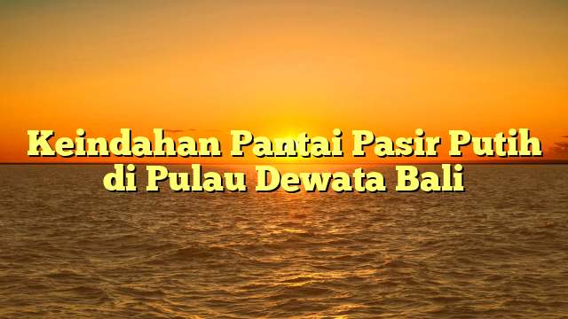 Keindahan Pantai Pasir Putih di Pulau Dewata Bali