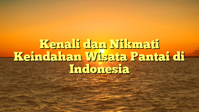 Kenali dan Nikmati Keindahan Wisata Pantai di Indonesia
