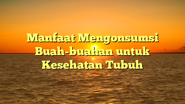 Manfaat Mengonsumsi Buah-buahan untuk Kesehatan Tubuh