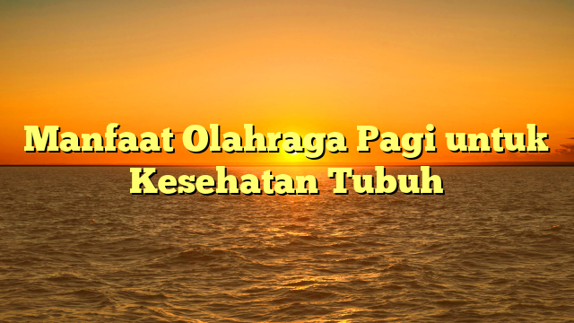 Manfaat Olahraga Pagi untuk Kesehatan Tubuh