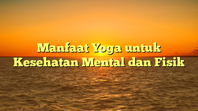 Manfaat Yoga untuk Kesehatan Mental dan Fisik