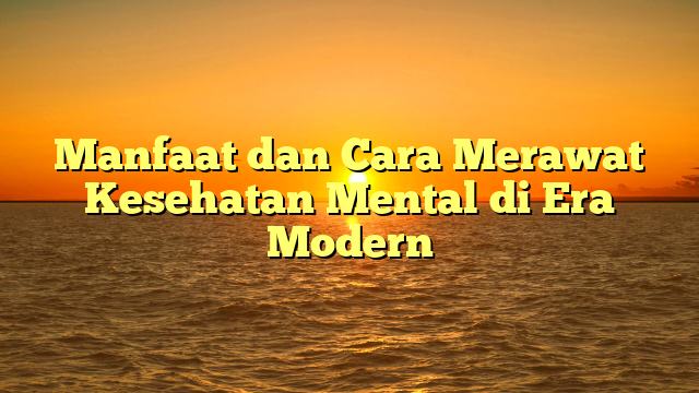 Manfaat dan Cara Merawat Kesehatan Mental di Era Modern