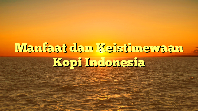 Manfaat dan Keistimewaan Kopi Indonesia