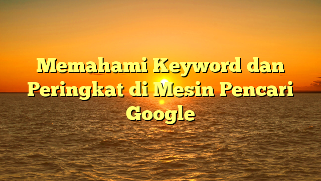 Memahami Keyword dan Peringkat di Mesin Pencari Google