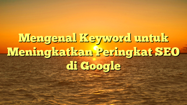 Mengenal Keyword untuk Meningkatkan Peringkat SEO di Google