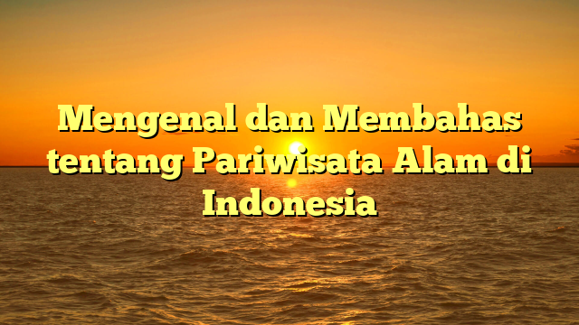 Mengenal dan Membahas tentang Pariwisata Alam di Indonesia