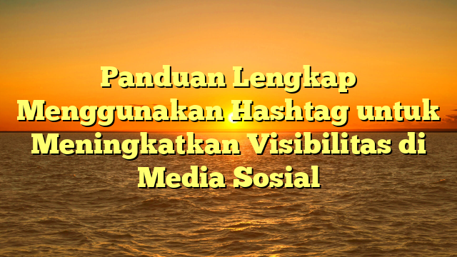 Panduan Lengkap Menggunakan Hashtag untuk Meningkatkan Visibilitas di Media Sosial