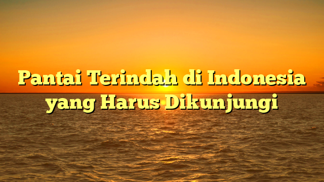 Pantai Terindah di Indonesia yang Harus Dikunjungi