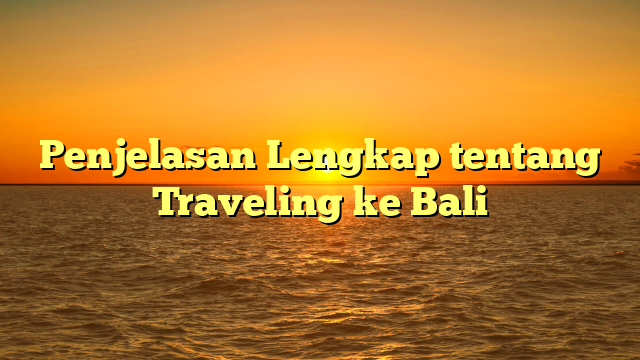 Penjelasan Lengkap tentang Traveling ke Bali