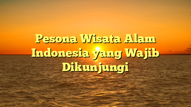 Pesona Wisata Alam Indonesia yang Wajib Dikunjungi