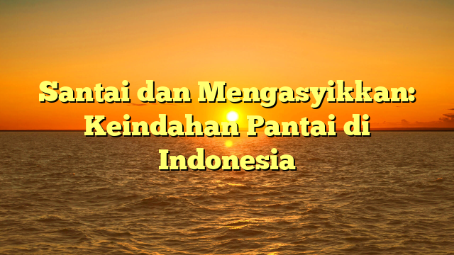 Santai dan Mengasyikkan: Keindahan Pantai di Indonesia