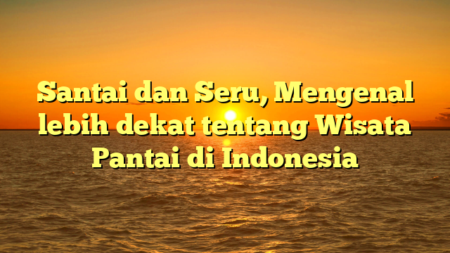 Santai dan Seru, Mengenal lebih dekat tentang Wisata Pantai di Indonesia
