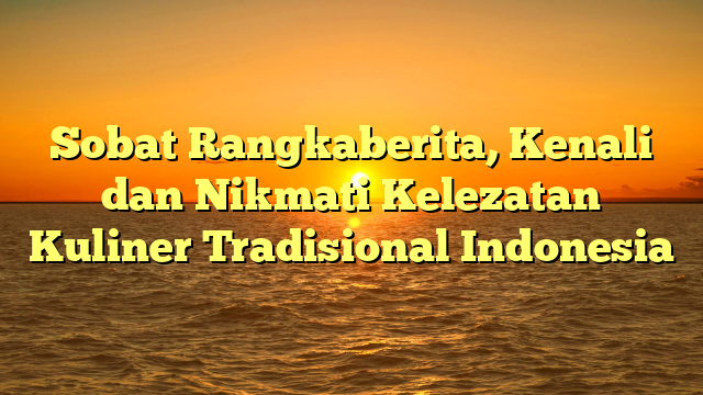 Sobat Rangkaberita, Kenali dan Nikmati Kelezatan Kuliner Tradisional Indonesia